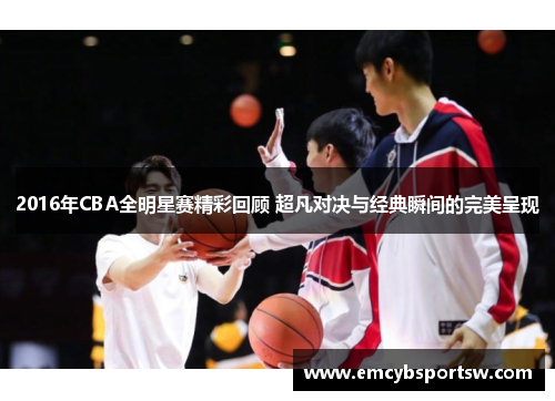 2016年CBA全明星赛精彩回顾 超凡对决与经典瞬间的完美呈现